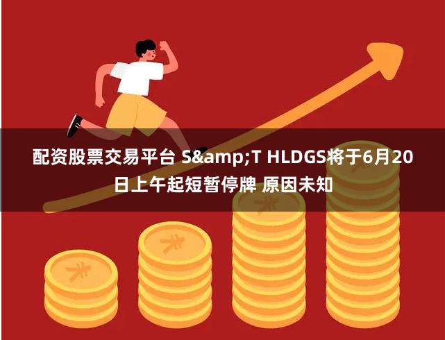 配资股票交易平台 S&T HLDGS将于6月20日上午起短暂停牌 原因未知