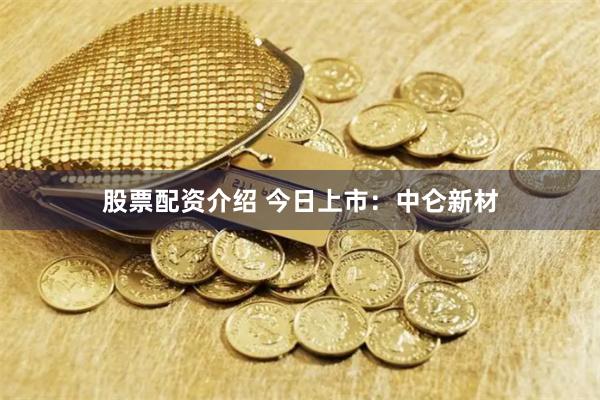 股票配资介绍 今日上市：中仑新材