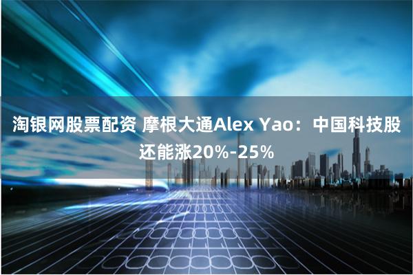 淘银网股票配资 摩根大通Alex Yao：中国科技股还能涨20%-25%