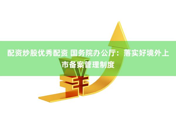 配资炒股优秀配资 国务院办公厅：落实好境外上市备案管理制度