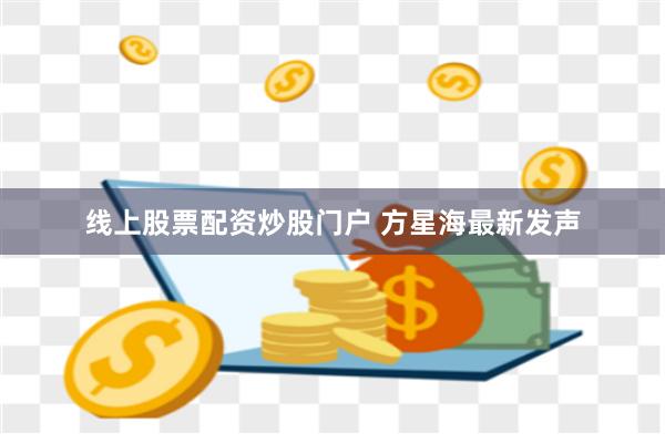 线上股票配资炒股门户 方星海最新发声