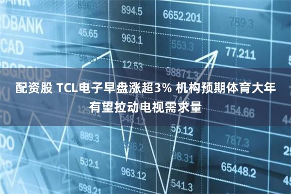 配资股 TCL电子早盘涨超3% 机构预期体育大年有望拉动电视需求量