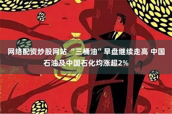 网络配资炒股网站 “三桶油”早盘继续走高 中国石油及中国石化均涨超2%