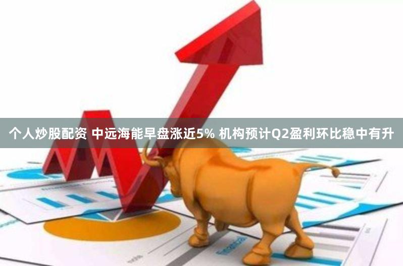 个人炒股配资 中远海能早盘涨近5% 机构预计Q2盈利环比稳中有升