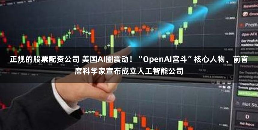 正规的股票配资公司 美国AI圈震动！“OpenAI宫斗”核心人物、前首席科学家宣布成立人工智能公司