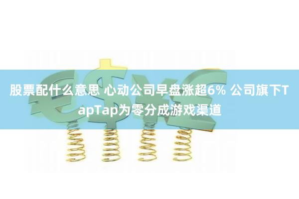 股票配什么意思 心动公司早盘涨超6% 公司旗下TapTap为零分成游戏渠道