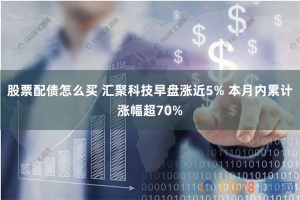 股票配债怎么买 汇聚科技早盘涨近5% 本月内累计涨幅超70%