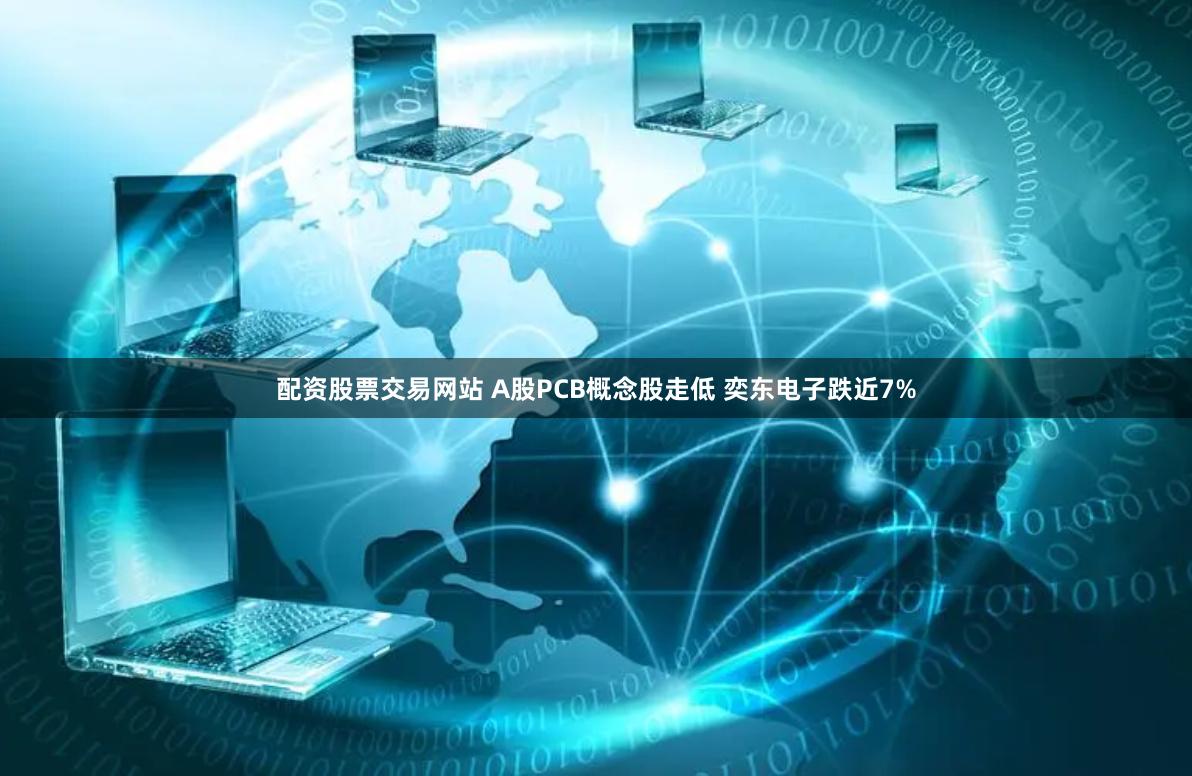 配资股票交易网站 A股PCB概念股走低 奕东电子跌近7%