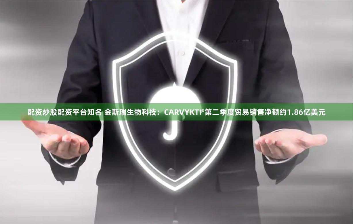 配资炒股配资平台知名 金斯瑞生物科技：CARVYKTI®第二季度贸易销售净额约1.86亿美元