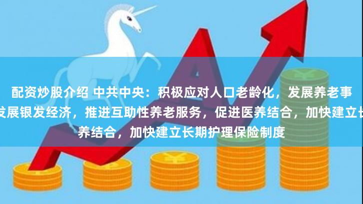 配资炒股介绍 中共中央：积极应对人口老龄化，发展养老事业和养老产业，发展银发经济，推进互助性养老服务，促进医养结合，加快建立长期护理保险制度