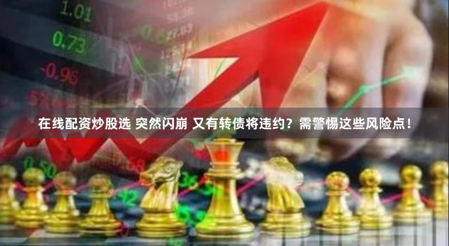 在线配资炒股选 突然闪崩 又有转债将违约？需警惕这些风险点！