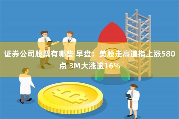 证券公司股票有哪些 早盘：美股走高道指上涨580点 3M大涨逾16%