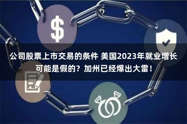 公司股票上市交易的条件 美国2023年就业增长可能是假的？加州已经爆出大雷！