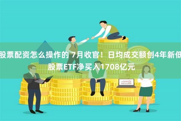 股票配资怎么操作的 7月收官！日均成交额创4年新低 股票ETF净买入1708亿元