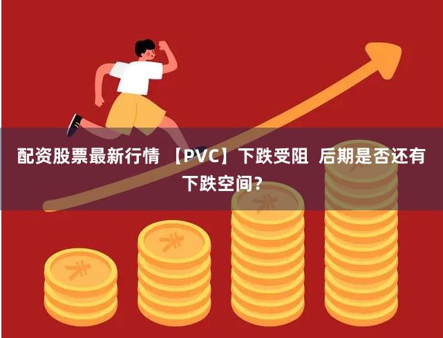 配资股票最新行情 【PVC】下跌受阻  后期是否还有下跌空间？