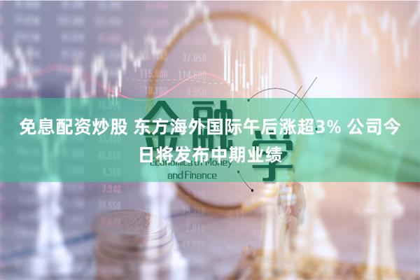 免息配资炒股 东方海外国际午后涨超3% 公司今日将发布中期业绩