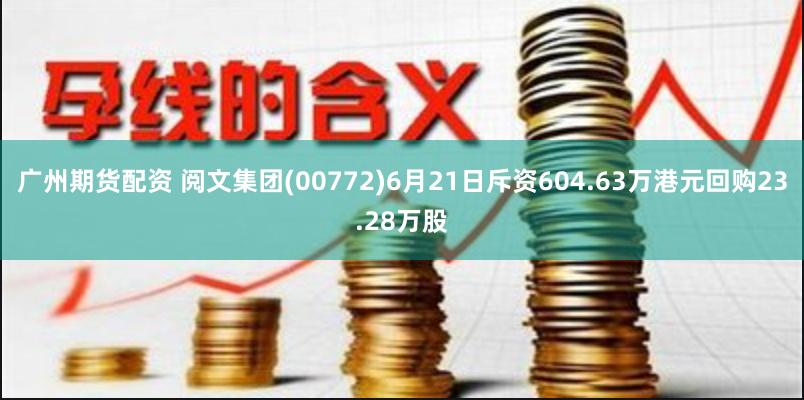 广州期货配资 阅文集团(00772)6月21日斥资604.63万港元回购23.28万股