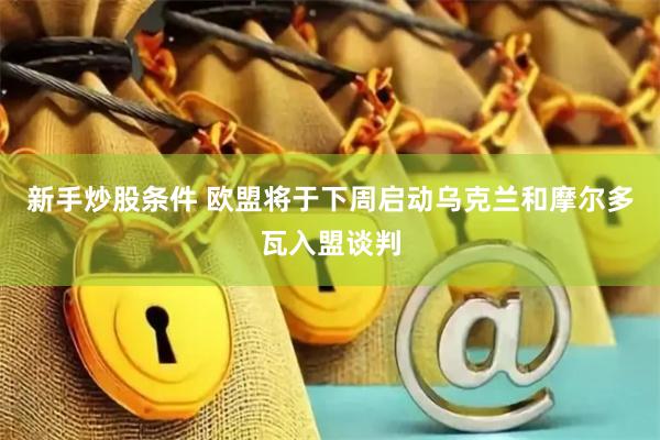 新手炒股条件 欧盟将于下周启动乌克兰和摩尔多瓦入盟谈判