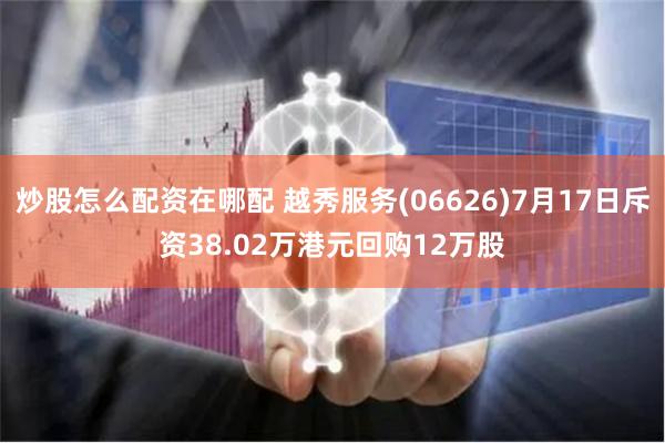 炒股怎么配资在哪配 越秀服务(06626)7月17日斥资38.02万港元回购12万股