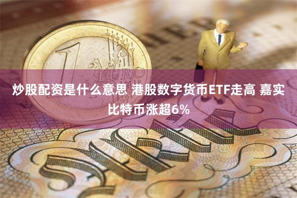 炒股配资是什么意思 港股数字货币ETF走高 嘉实比特币涨超6%