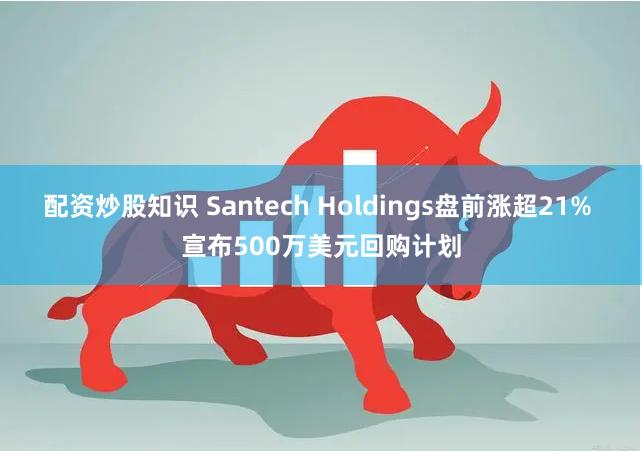 配资炒股知识 Santech Holdings盘前涨超21% 宣布500万美元回购计划