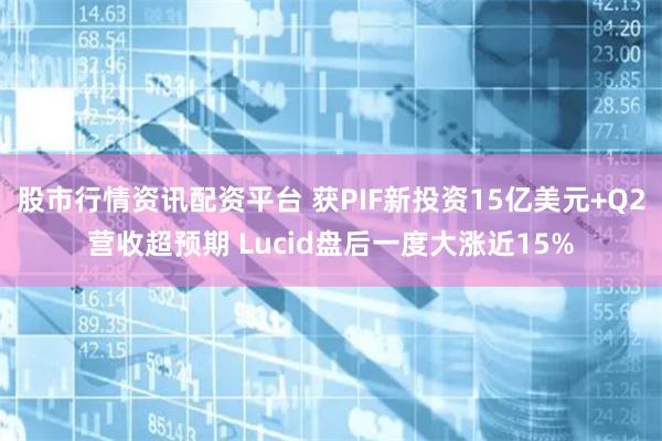 股市行情资讯配资平台 获PIF新投资15亿美元+Q2营收超预期 Lucid盘后一度大涨近15%