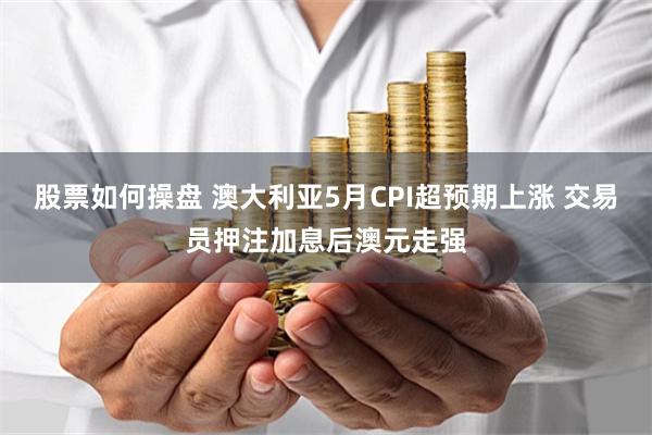 股票如何操盘 澳大利亚5月CPI超预期上涨 交易员押注加息后澳元走强