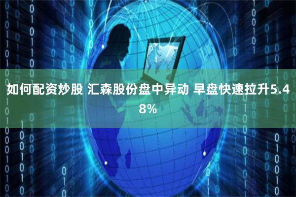 如何配资炒股 汇森股份盘中异动 早盘快速拉升5.48%