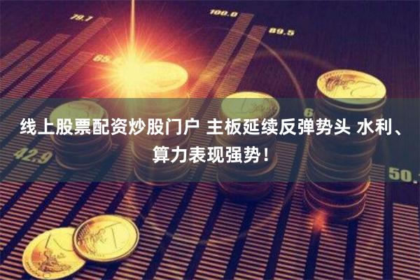 线上股票配资炒股门户 主板延续反弹势头 水利、算力表现强势！