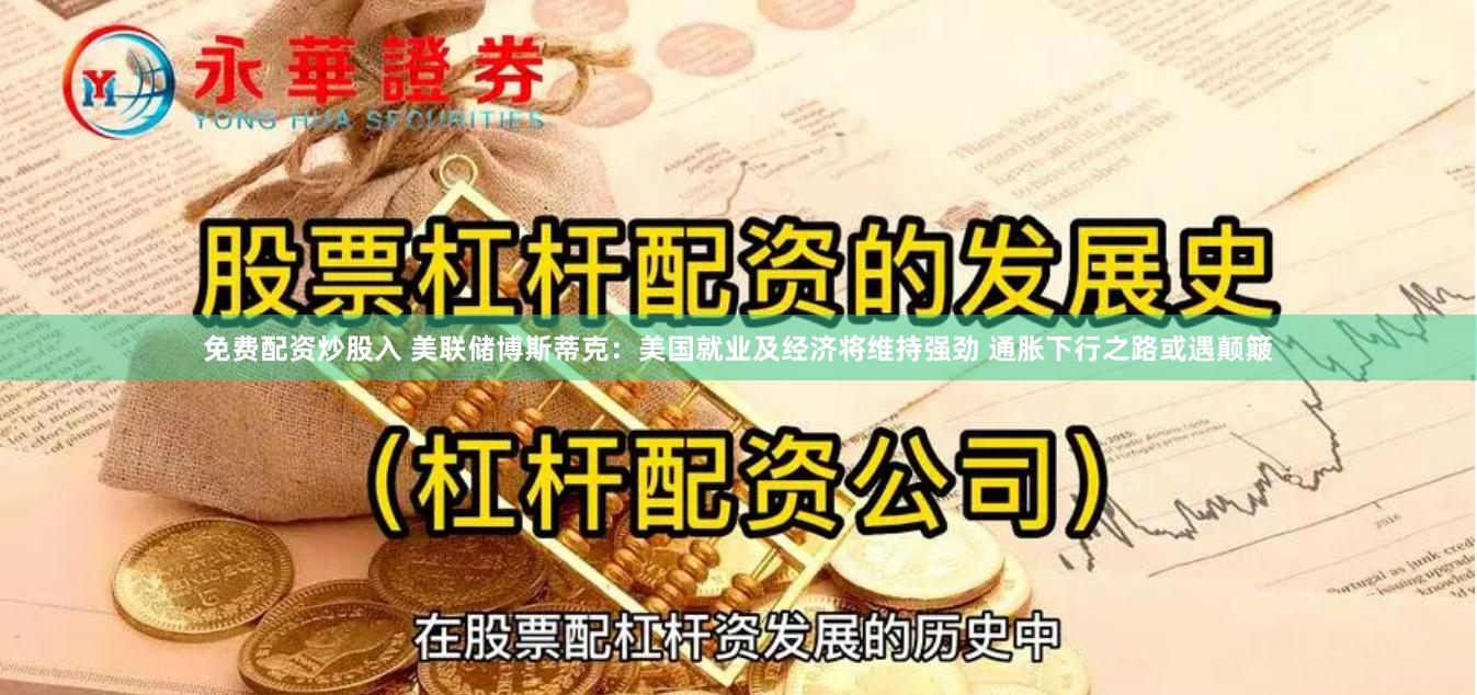 免费配资炒股入 美联储博斯蒂克：美国就业及经济将维持强劲 通胀下行之路或遇颠簸