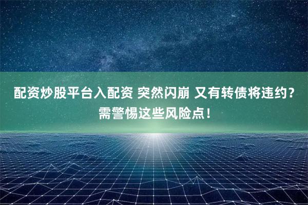 配资炒股平台入配资 突然闪崩 又有转债将违约？需警惕这些风险点！