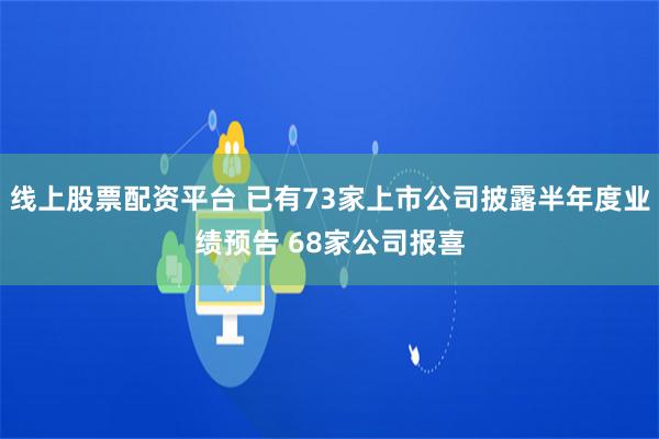 线上股票配资平台 已有73家上市公司披露半年度业绩预告 68家公司报喜