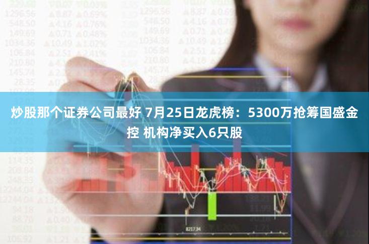 炒股那个证券公司最好 7月25日龙虎榜：5300万抢筹国盛金控 机构净买入6只股