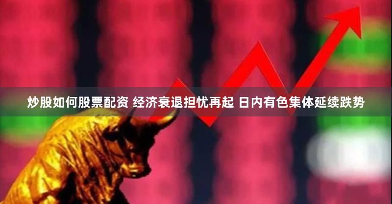 炒股如何股票配资 经济衰退担忧再起 日内有色集体延续跌势