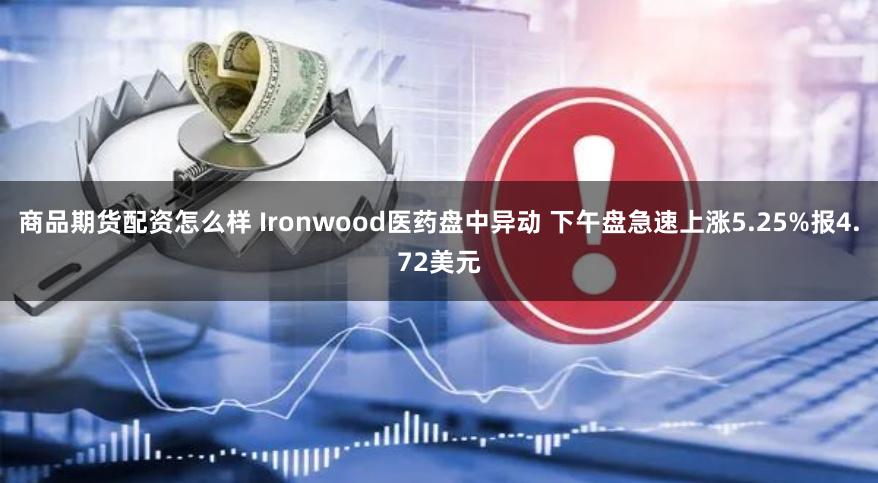 商品期货配资怎么样 Ironwood医药盘中异动 下午盘急速上涨5.25%报4.72美元