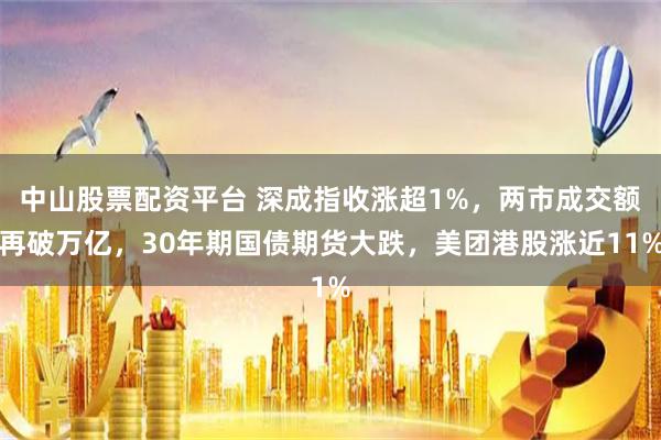 中山股票配资平台 深成指收涨超1%，两市成交额再破万亿，30年期国债期货大跌，美团港股涨近11%