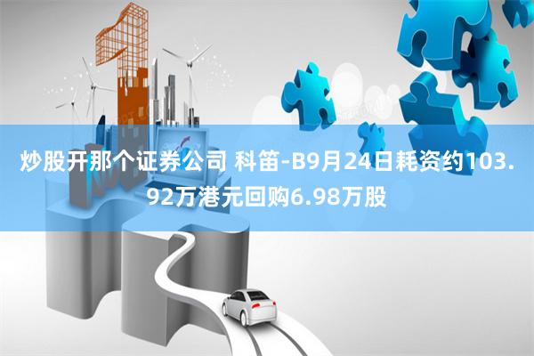 炒股开那个证券公司 科笛-B9月24日耗资约103.92万港元回购6.98万股