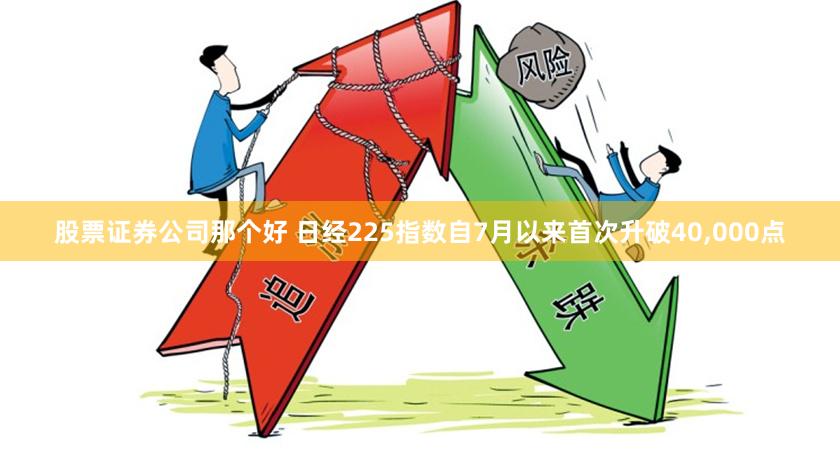 股票证券公司那个好 日经225指数自7月以来首次升破40,000点