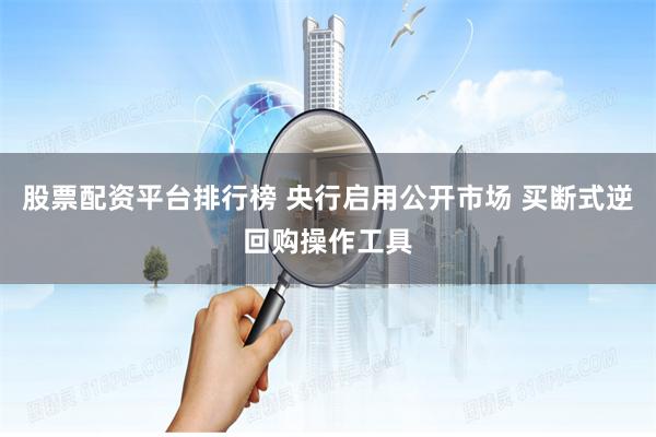 股票配资平台排行榜 央行启用公开市场 买断式逆回购操作工具