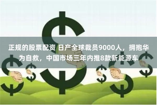 正规的股票配资 日产全球裁员9000人，拥抱华为自救，中国市场三年内推8款新能源车