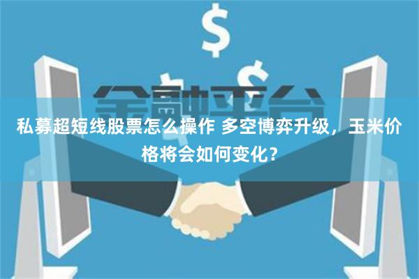 私募超短线股票怎么操作 多空博弈升级，玉米价格将会如何变化？