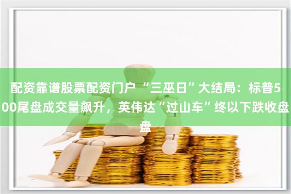 配资靠谱股票配资门户 “三巫日”大结局：标普500尾盘成交量飙升，英伟达“过山车”终以下跌收盘