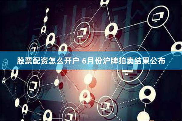 股票配资怎么开户 6月份沪牌拍卖结果公布