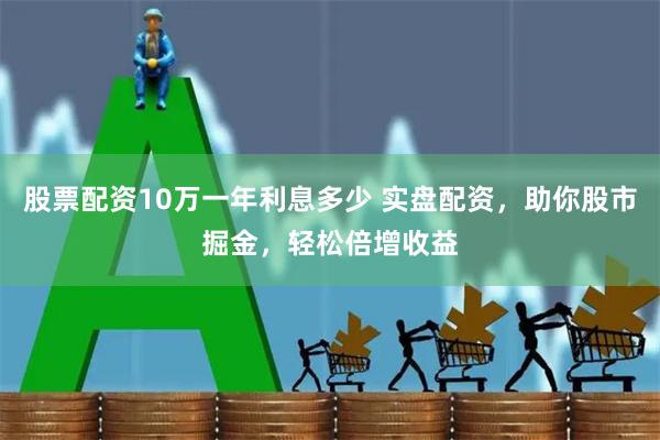 股票配资10万一年利息多少 实盘配资，助你股市掘金，轻松倍增收益