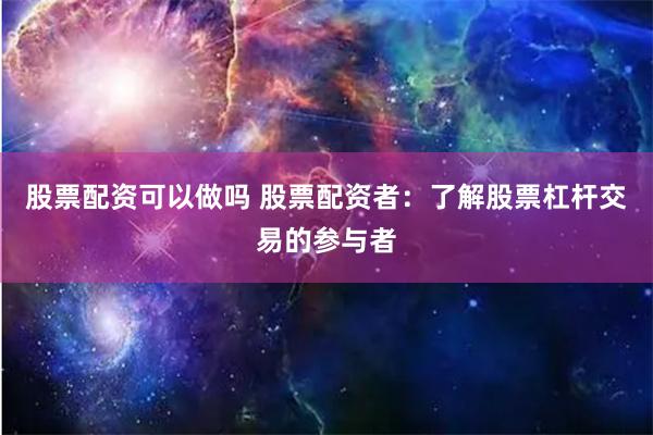 股票配资可以做吗 股票配资者：了解股票杠杆交易的参与者