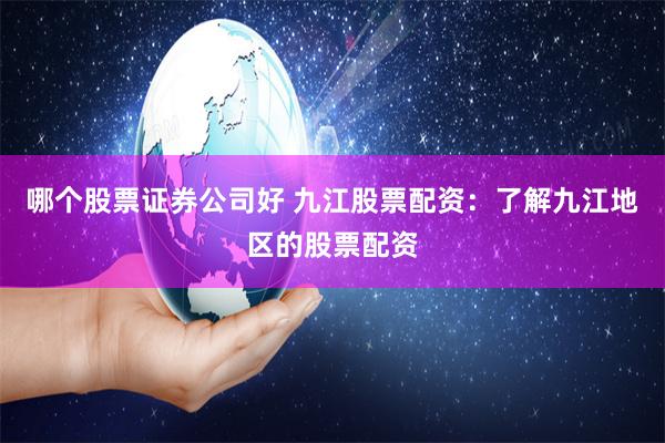 哪个股票证券公司好 九江股票配资：了解九江地区的股票配资