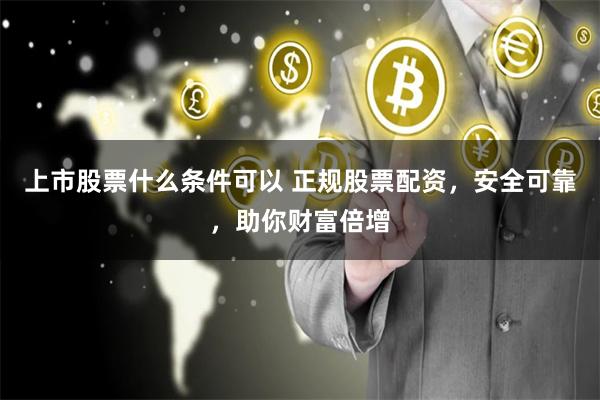 上市股票什么条件可以 正规股票配资，安全可靠，助你财富倍增