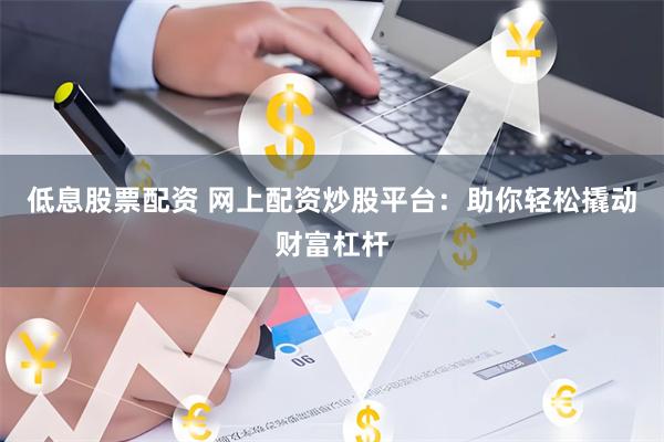 低息股票配资 网上配资炒股平台：助你轻松撬动财富杠杆